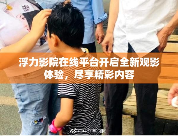 浮力影院在线平台开启全新观影体验，尽享精彩内容