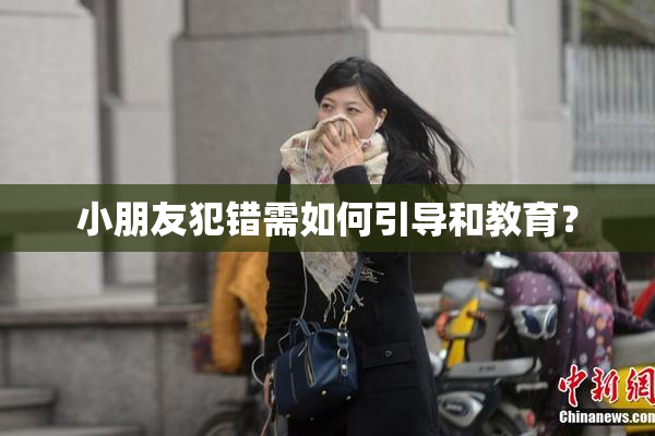 小朋友犯错需如何引导和教育？
