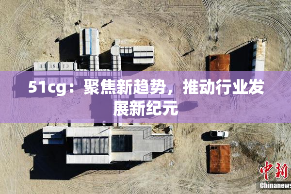 51cg：聚焦新趋势，推动行业发展新纪元