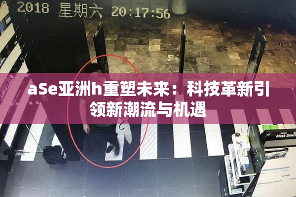 aSe亚洲h重塑未来：科技革新引领新潮流与机遇
