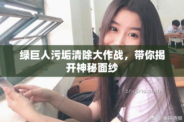 绿巨人污垢清除大作战，带你揭开神秘面纱