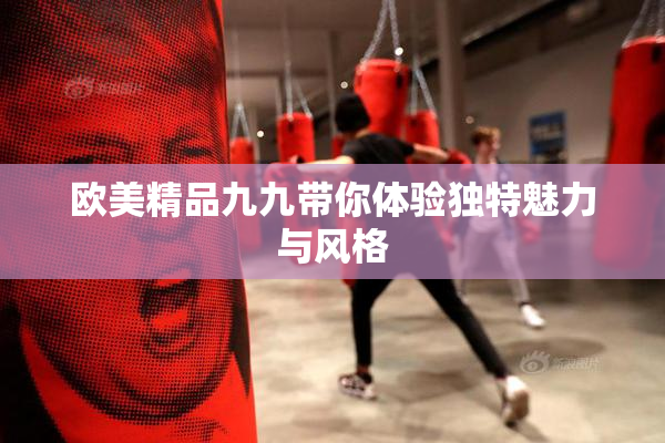 欧美精品九九带你体验独特魅力与风格