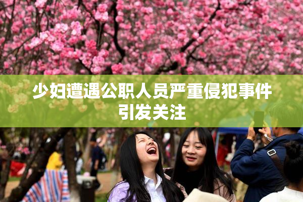 少妇遭遇公职人员严重侵犯事件引发关注