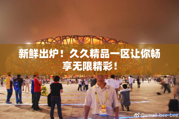 新鲜出炉！久久精品一区让你畅享无限精彩！