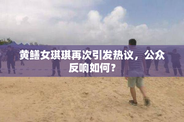 黄鳝女琪琪再次引发热议，公众反响如何？
