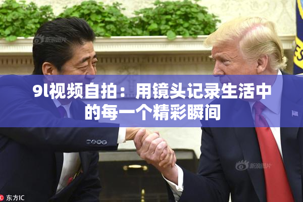 9l视频自拍：用镜头记录生活中的每一个精彩瞬间