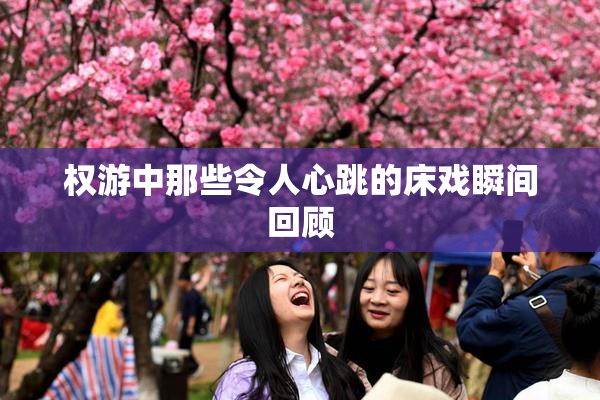权游中那些令人心跳的床戏瞬间回顾