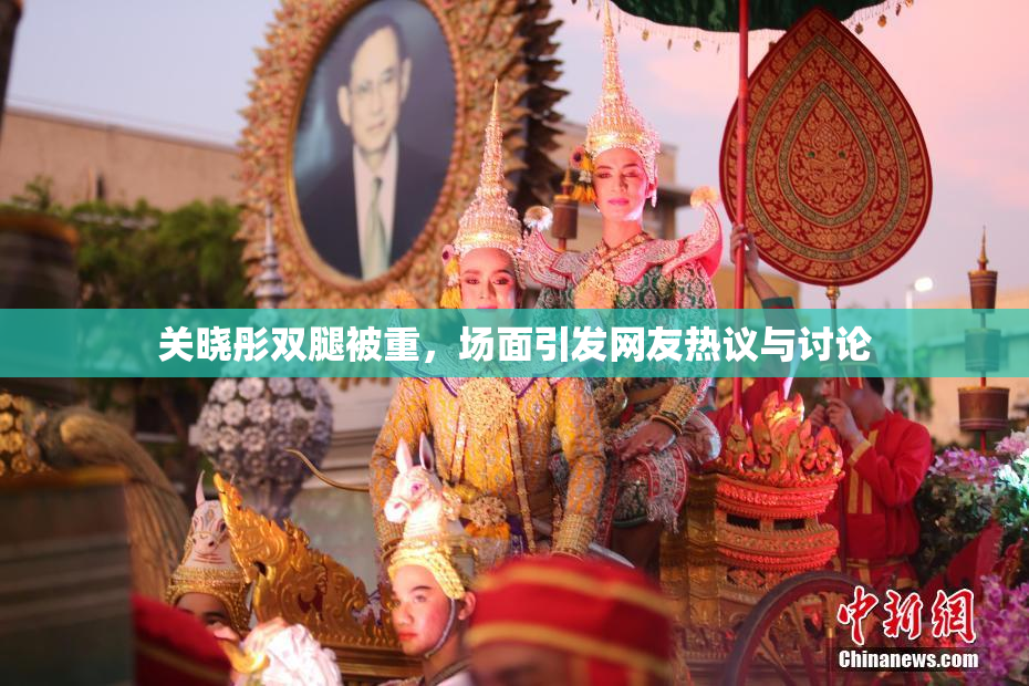关晓彤双腿被重，场面引发网友热议与讨论