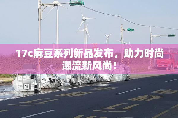 17c麻豆系列新品发布，助力时尚潮流新风尚！