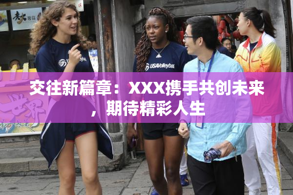 交往新篇章：XXX携手共创未来，期待精彩人生