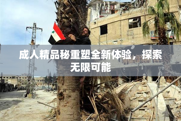 成人精品秘重塑全新体验，探索无限可能