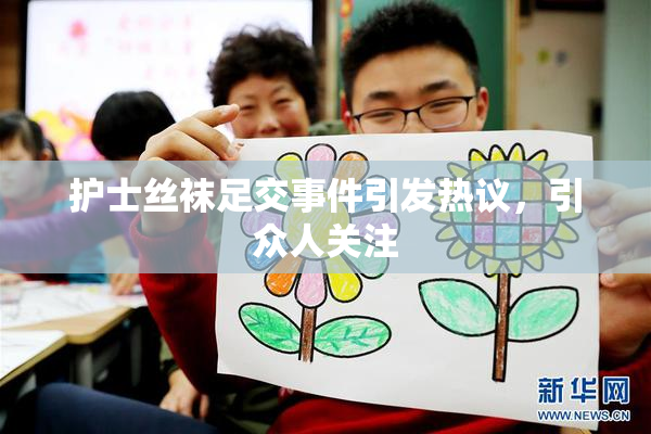 护士丝袜足交事件引发热议，引众人关注