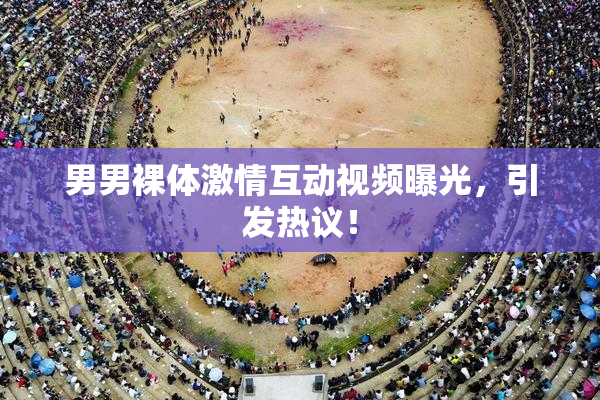男男裸体激情互动视频曝光，引发热议！