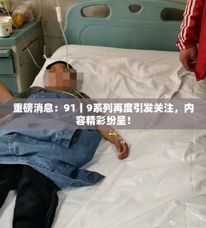 重磅消息：91丨9系列再度引发关注，内容精彩纷呈！