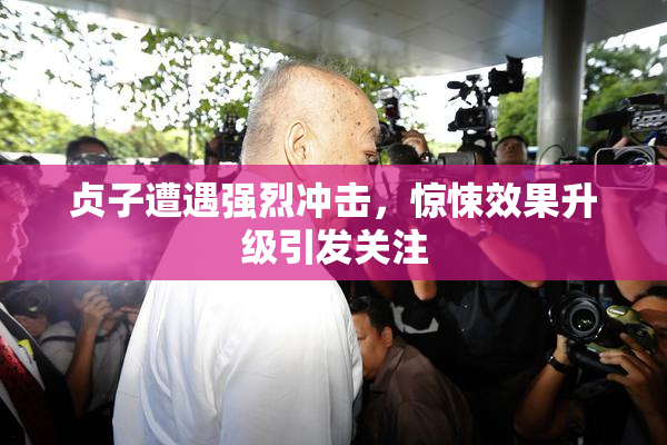 贞子遭遇强烈冲击，惊悚效果升级引发关注