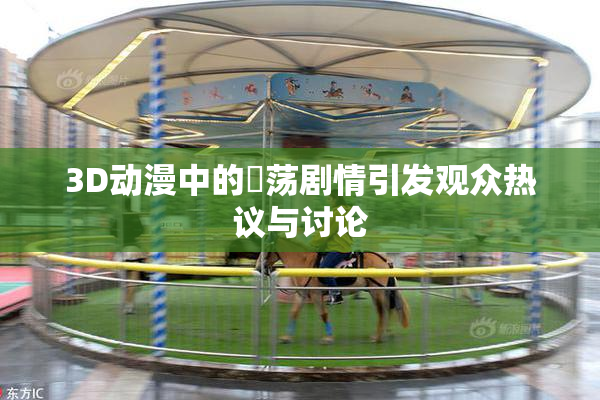 3D动漫中的婬荡剧情引发观众热议与讨论