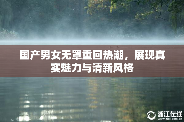 国产男女无罩重回热潮，展现真实魅力与清新风格