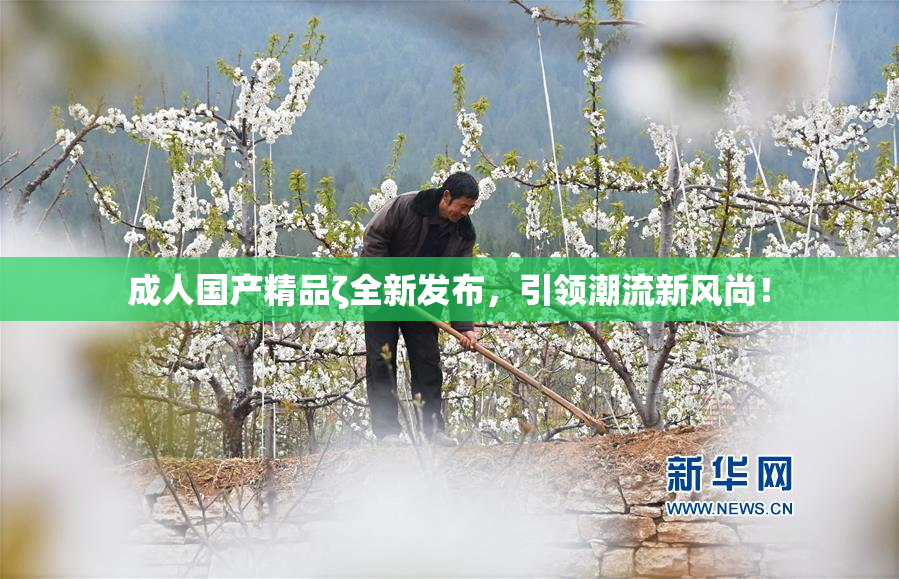 成人国产精品ζ全新发布，引领潮流新风尚！