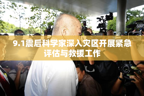 9.1震后科学家深入灾区开展紧急评估与救援工作