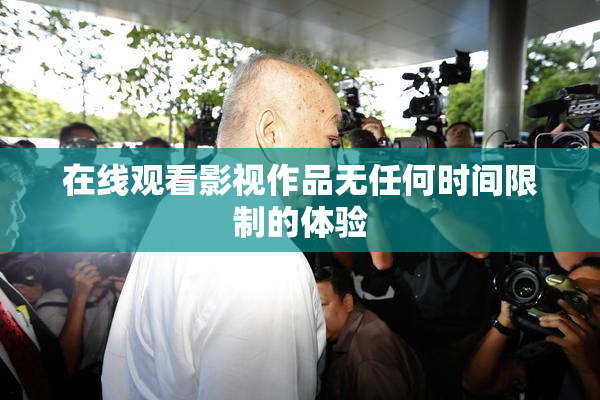 在线观看影视作品无任何时间限制的体验