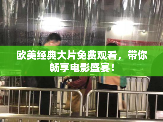 欧美经典大片免费观看，带你畅享电影盛宴！
