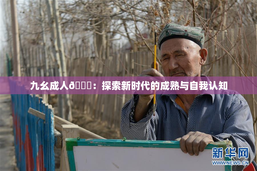 九幺成人🔞：探索新时代的成熟与自我认知