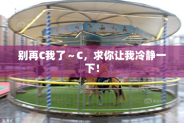 别再C我了～C，求你让我冷静一下！