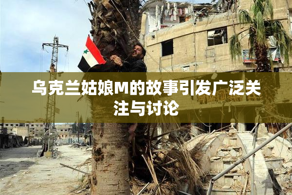 乌克兰姑娘M的故事引发广泛关注与讨论