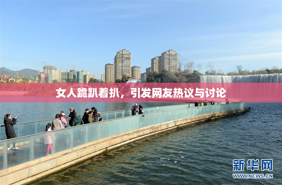 女人跪趴着扒，引发网友热议与讨论