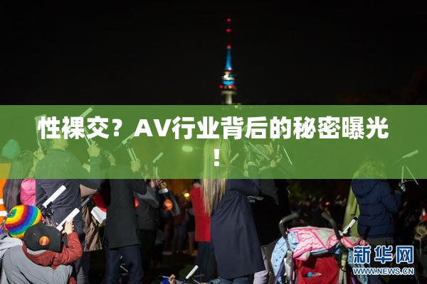 性裸交？AV行业背后的秘密曝光！