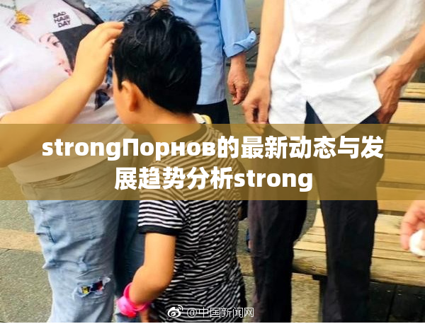 strongПорнов的最新动态与发展趋势分析strong