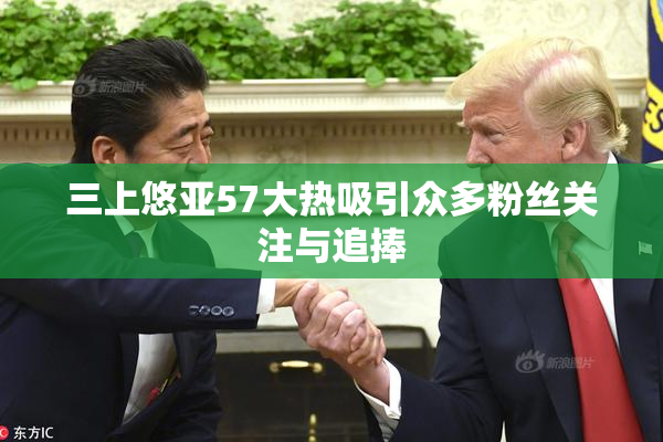 三上悠亚57大热吸引众多粉丝关注与追捧