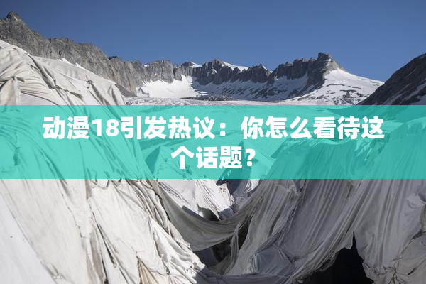 动漫18引发热议：你怎么看待这个话题？