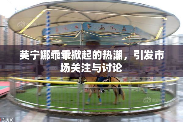 芙宁娜乖乖掀起的热潮，引发市场关注与讨论