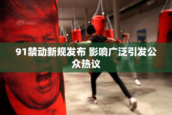 91禁动新规发布 影响广泛引发公众热议
