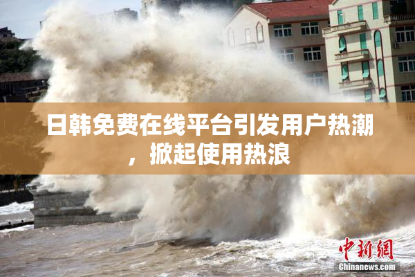 日韩免费在线平台引发用户热潮，掀起使用热浪