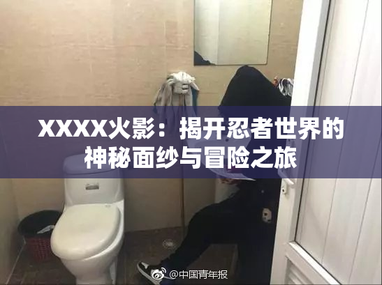 XXXX火影：揭开忍者世界的神秘面纱与冒险之旅
