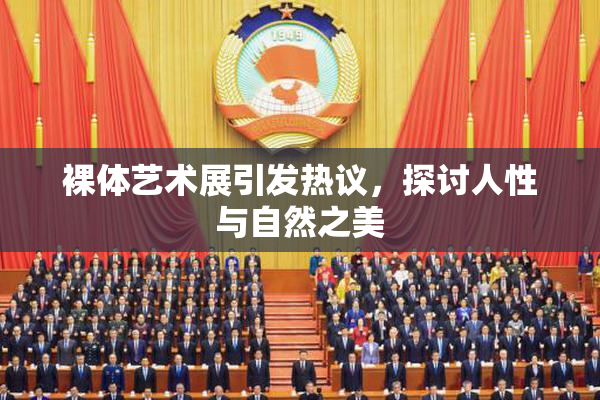 裸体艺术展引发热议，探讨人性与自然之美
