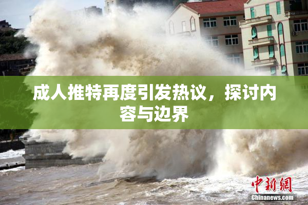 成人推特再度引发热议，探讨内容与边界