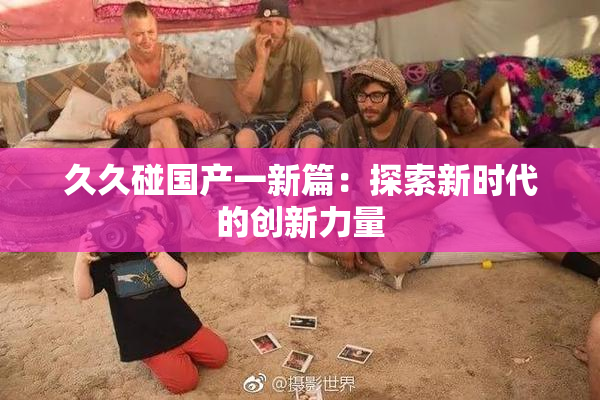 久久碰国产一新篇：探索新时代的创新力量