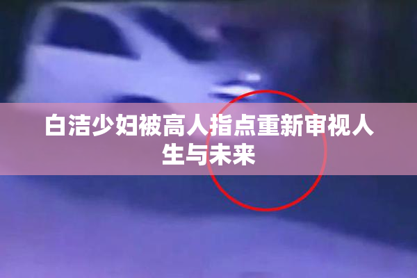 白洁少妇被高人指点重新审视人生与未来