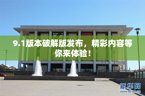 9.1版本破解版发布，精彩内容等你来体验！