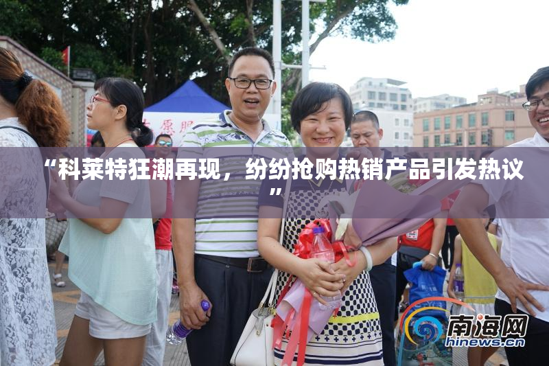 “科莱特狂潮再现，纷纷抢购热销产品引发热议”