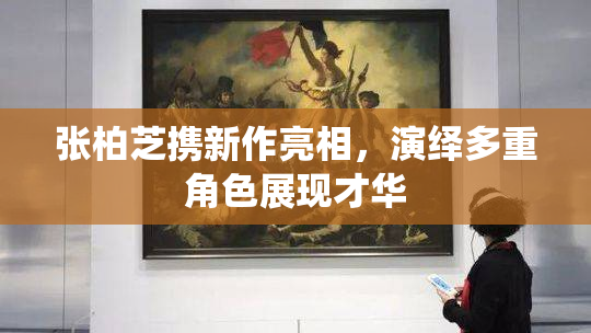 张柏芝携新作亮相，演绎多重角色展现才华