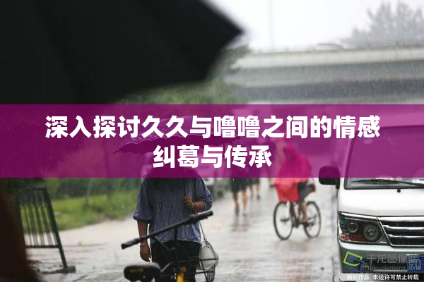 深入探讨久久与噜噜之间的情感纠葛与传承