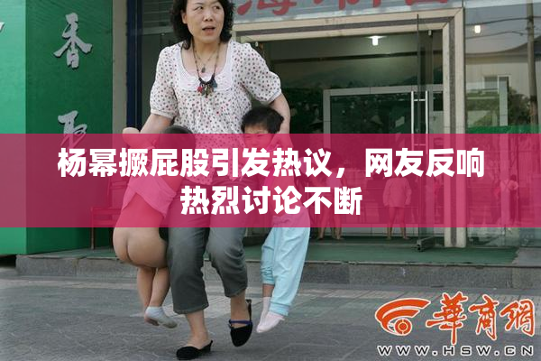 杨幂撅屁股引发热议，网友反响热烈讨论不断