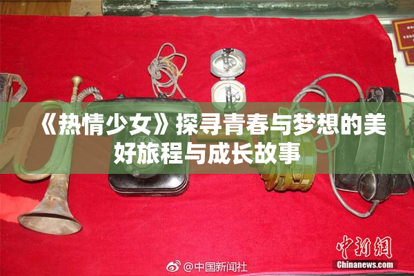 《热情少女》探寻青春与梦想的美好旅程与成长故事