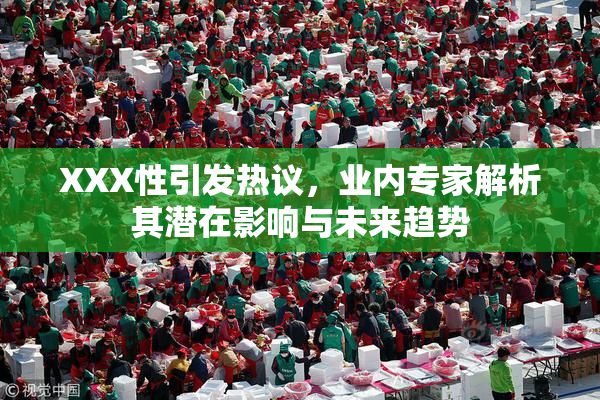 XXX性引发热议，业内专家解析其潜在影响与未来趋势