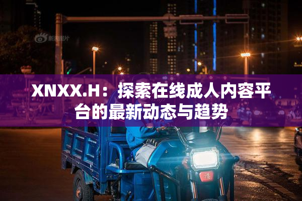XNXX.H：探索在线成人内容平台的最新动态与趋势