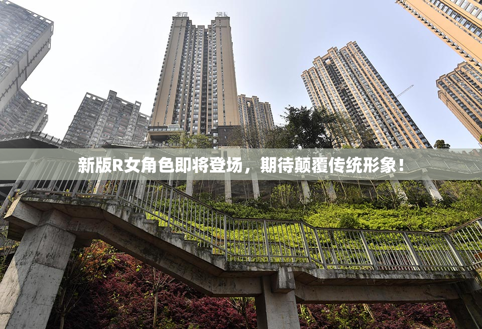 新版R女角色即将登场，期待颠覆传统形象！